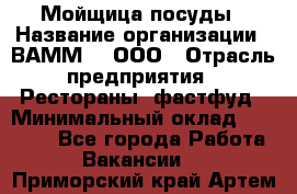 Мойщица посуды › Название организации ­ ВАММ  , ООО › Отрасль предприятия ­ Рестораны, фастфуд › Минимальный оклад ­ 15 000 - Все города Работа » Вакансии   . Приморский край,Артем г.